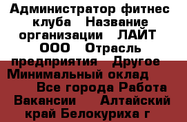 Администратор фитнес-клуба › Название организации ­ ЛАЙТ, ООО › Отрасль предприятия ­ Другое › Минимальный оклад ­ 17 000 - Все города Работа » Вакансии   . Алтайский край,Белокуриха г.